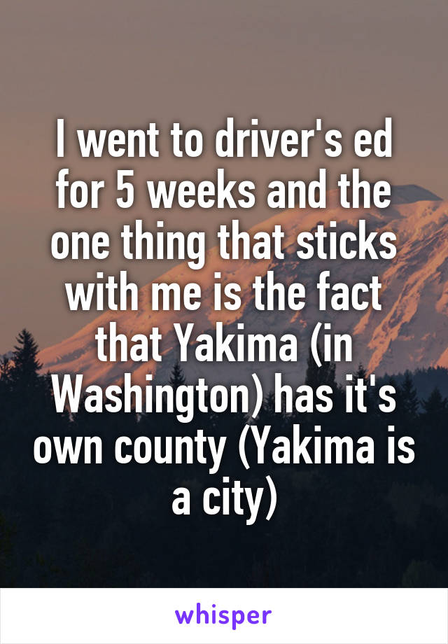 I went to driver's ed for 5 weeks and the one thing that sticks with me is the fact that Yakima (in Washington) has it's own county (Yakima is a city)