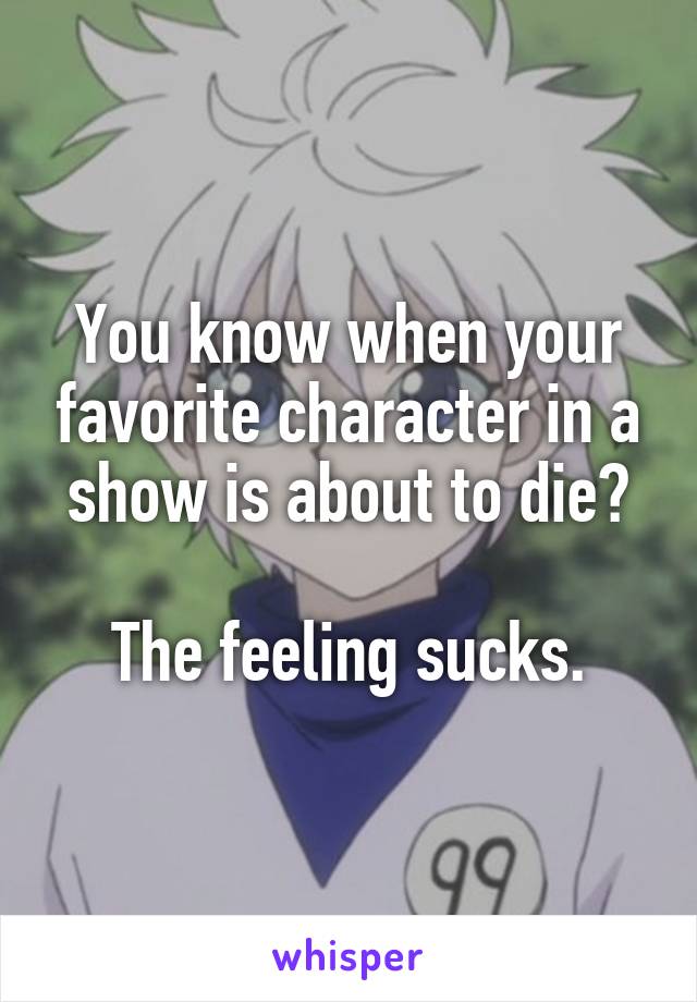 You know when your favorite character in a show is about to die?

The feeling sucks.