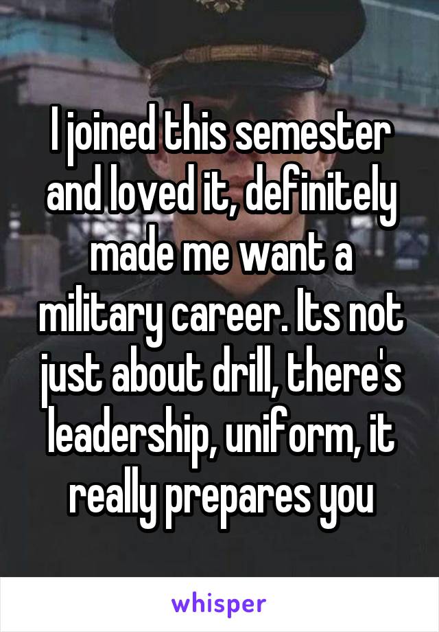 I joined this semester and loved it, definitely made me want a military career. Its not just about drill, there's leadership, uniform, it really prepares you