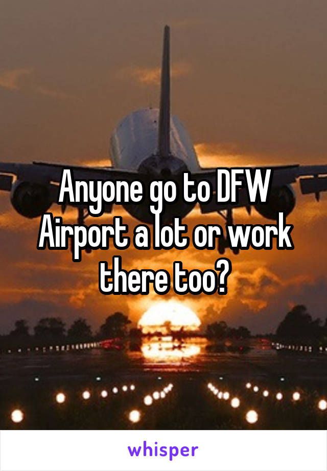Anyone go to DFW Airport a lot or work there too?