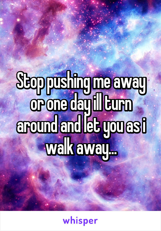 Stop pushing me away or one day ill turn around and let you as i walk away...