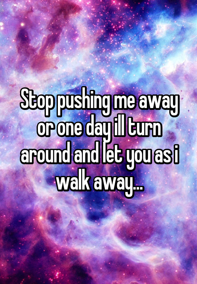 stop-pushing-me-away-or-one-day-ill-turn-around-and-let-you-as-i-walk