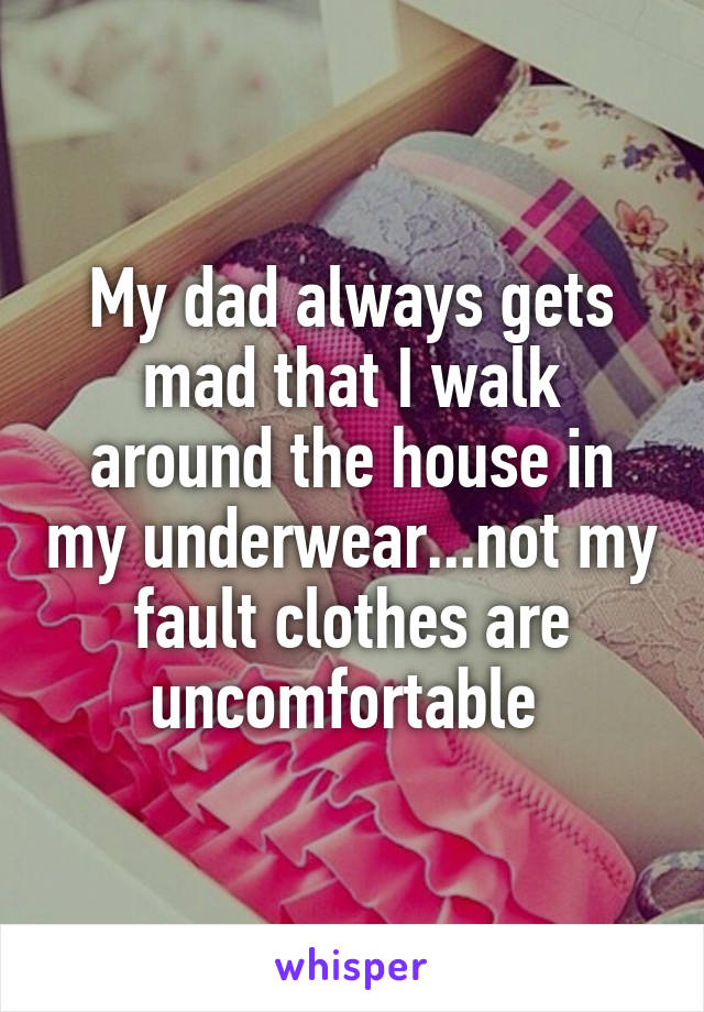 My dad always gets mad that I walk around the house in my underwear...not my fault clothes are uncomfortable 