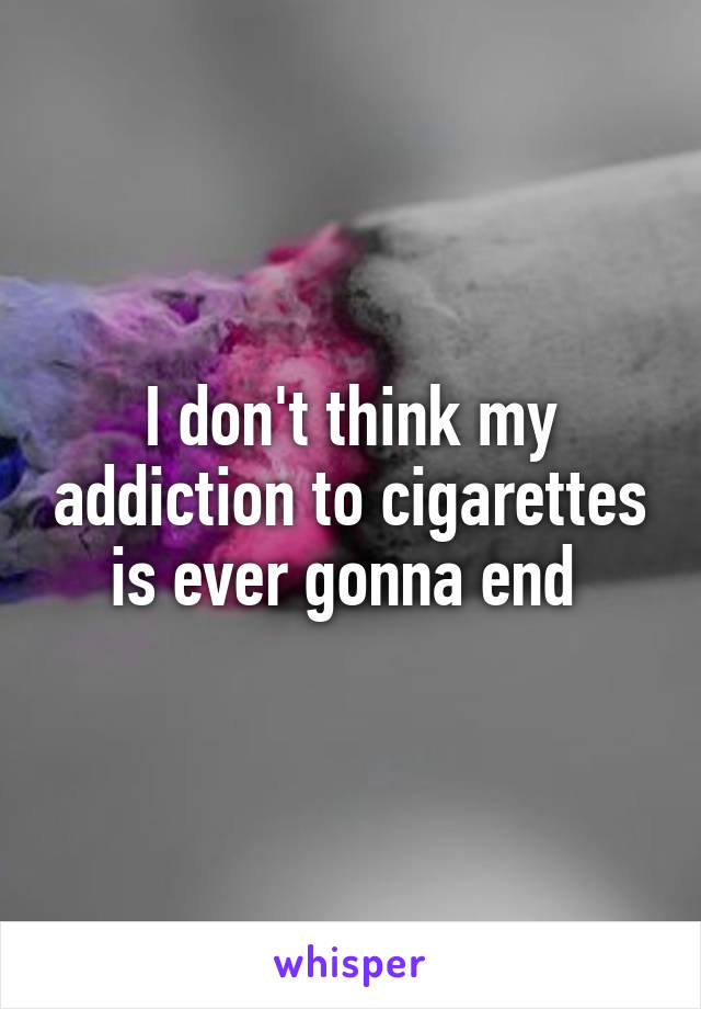 I don't think my addiction to cigarettes is ever gonna end 