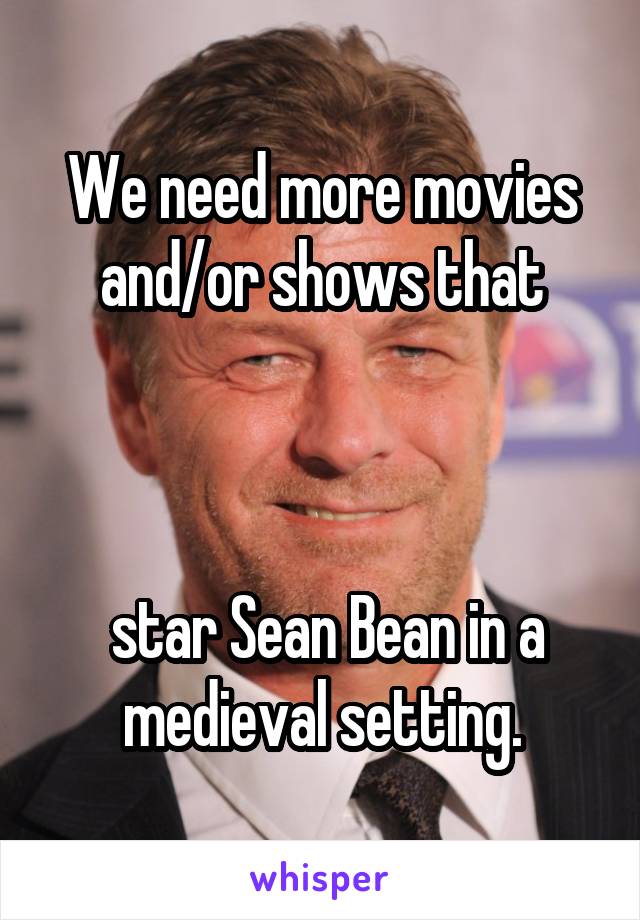 We need more movies and/or shows that



 star Sean Bean in a medieval setting.