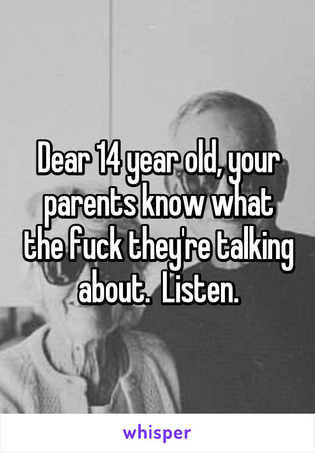 Dear 14 year old, your parents know what the fuck they're talking about.  Listen.