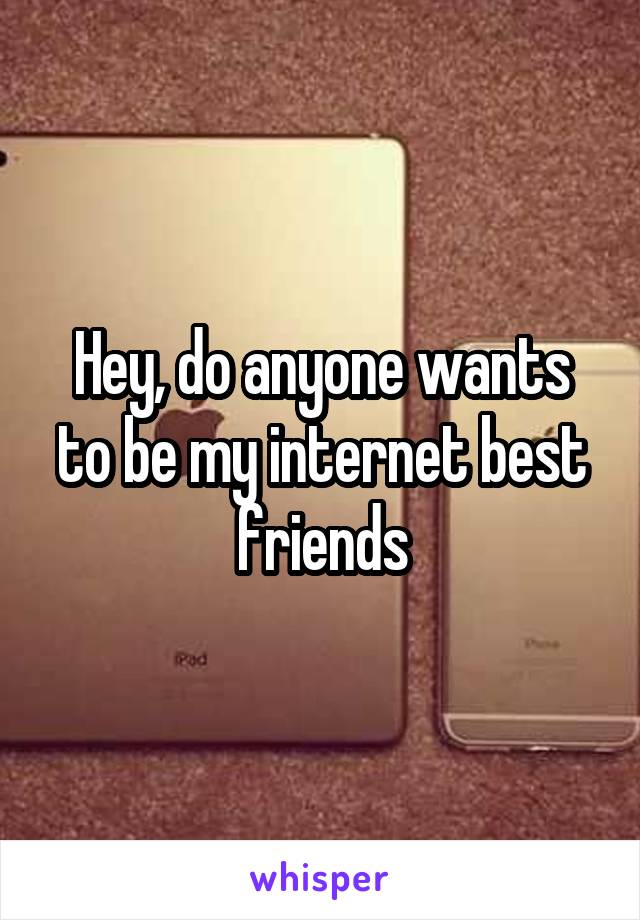 Hey, do anyone wants to be my internet best friends