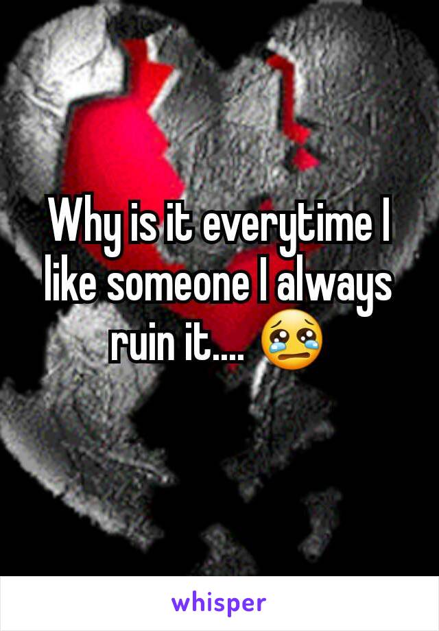 Why is it everytime I like someone I always ruin it.... 😢