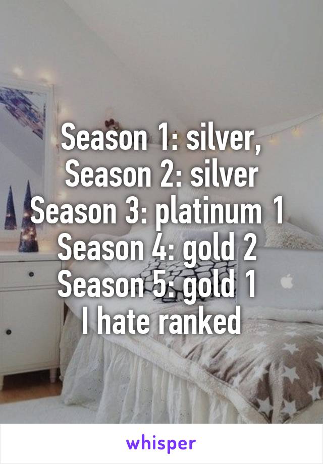 Season 1: silver,
Season 2: silver
Season 3: platinum 1 
Season 4: gold 2 
Season 5: gold 1 
I hate ranked