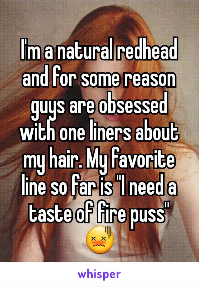 I'm a natural redhead and for some reason guys are obsessed with one liners about my hair. My favorite line so far is "I need a taste of fire puss" 😖