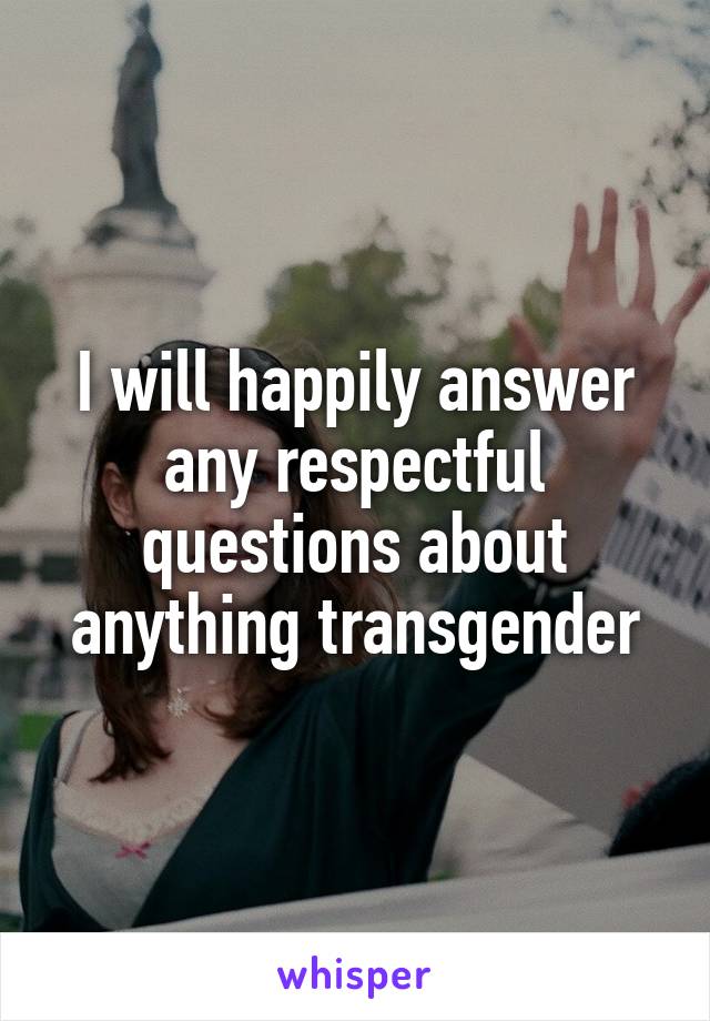 I will happily answer any respectful questions about anything transgender