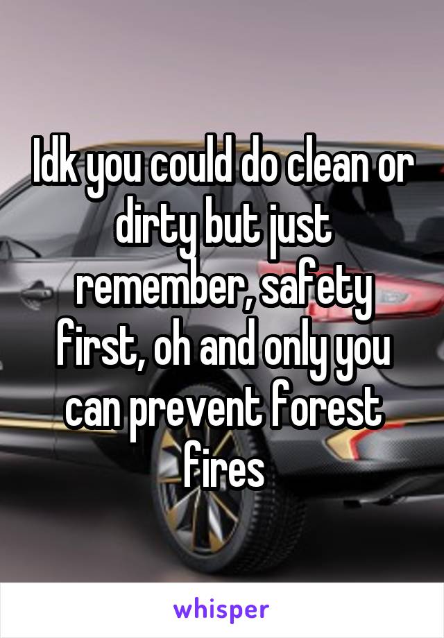 Idk you could do clean or dirty but just remember, safety first, oh and only you can prevent forest fires