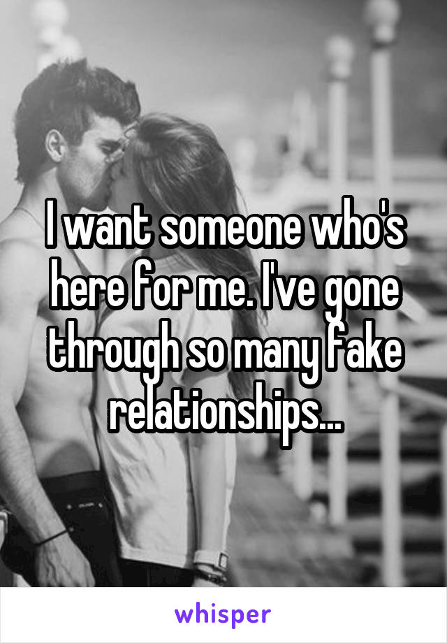 I want someone who's here for me. I've gone through so many fake relationships...