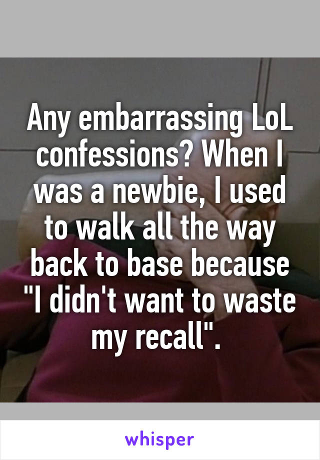 Any embarrassing LoL confessions? When I was a newbie, I used to walk all the way back to base because "I didn't want to waste my recall". 
