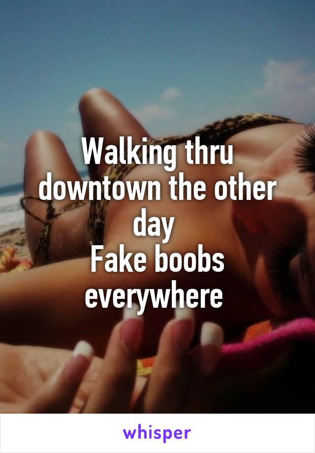 Walking thru downtown the other day 
Fake boobs everywhere 