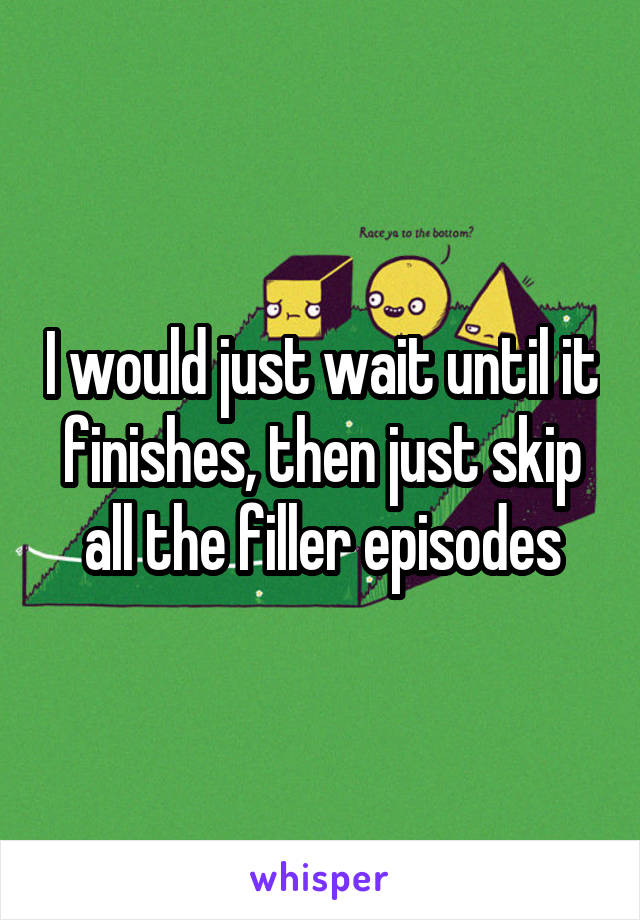 I would just wait until it finishes, then just skip all the filler episodes