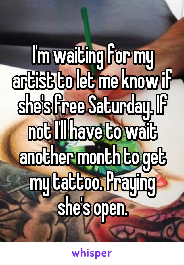 I'm waiting for my artist to let me know if she's free Saturday. If not I'll have to wait another month to get my tattoo. Praying she's open.