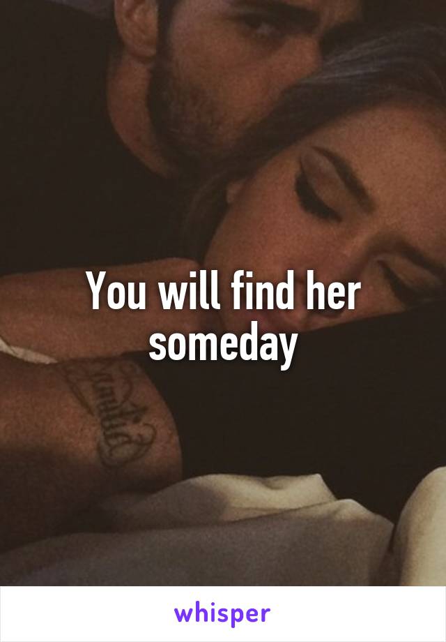 You will find her someday
