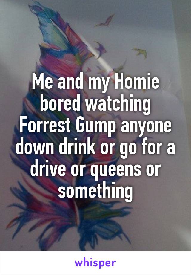 Me and my Homie bored watching Forrest Gump anyone down drink or go for a drive or queens or something