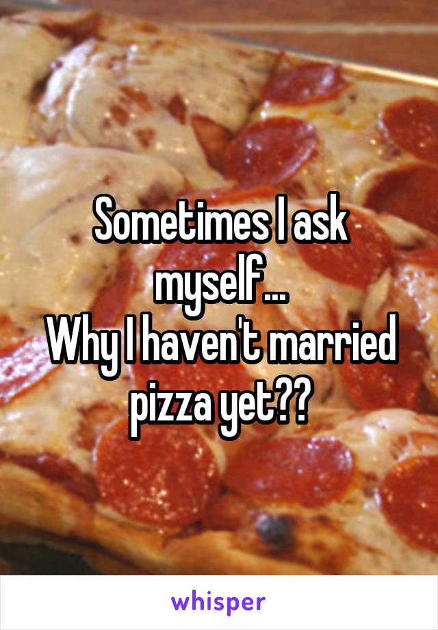 Sometimes I ask myself...
Why I haven't married pizza yet??