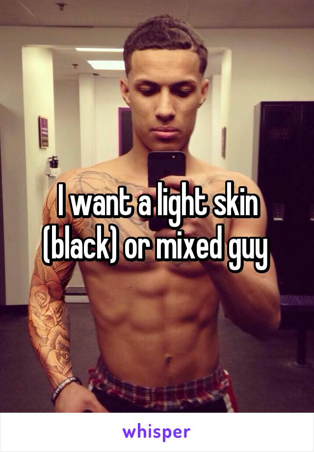 I want a light skin (black) or mixed guy 