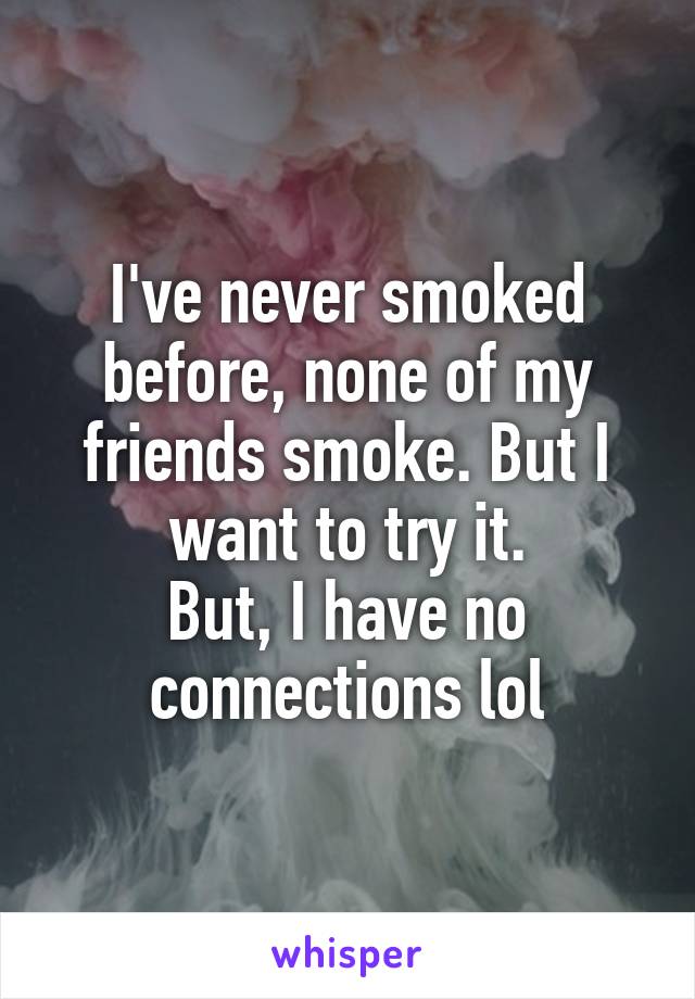 I've never smoked before, none of my friends smoke. But I want to try it.
But, I have no connections lol