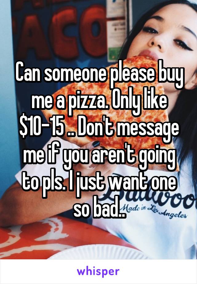 Can someone please buy me a pizza. Only like $10-15 .. Don't message me if you aren't going to pls. I just want one so bad..
