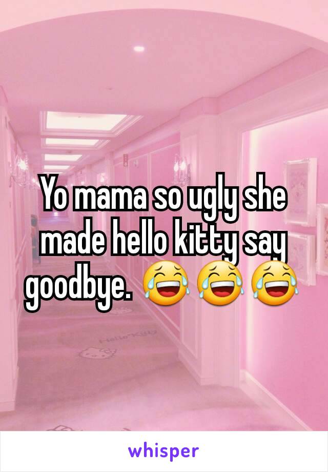 Yo mama so ugly she made hello kitty say goodbye. 😂😂😂