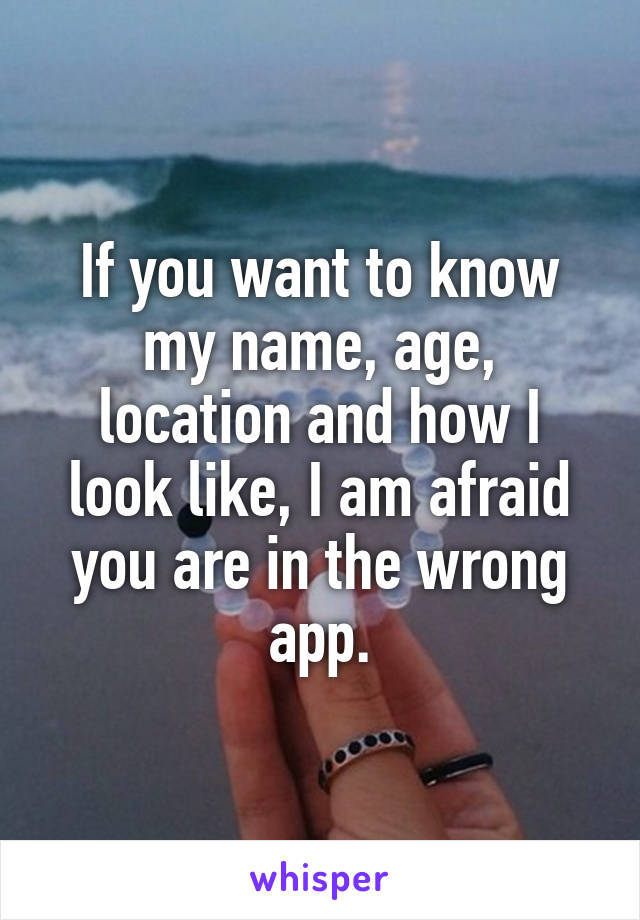 If you want to know my name, age, location and how I look like, I am afraid you are in the wrong app.