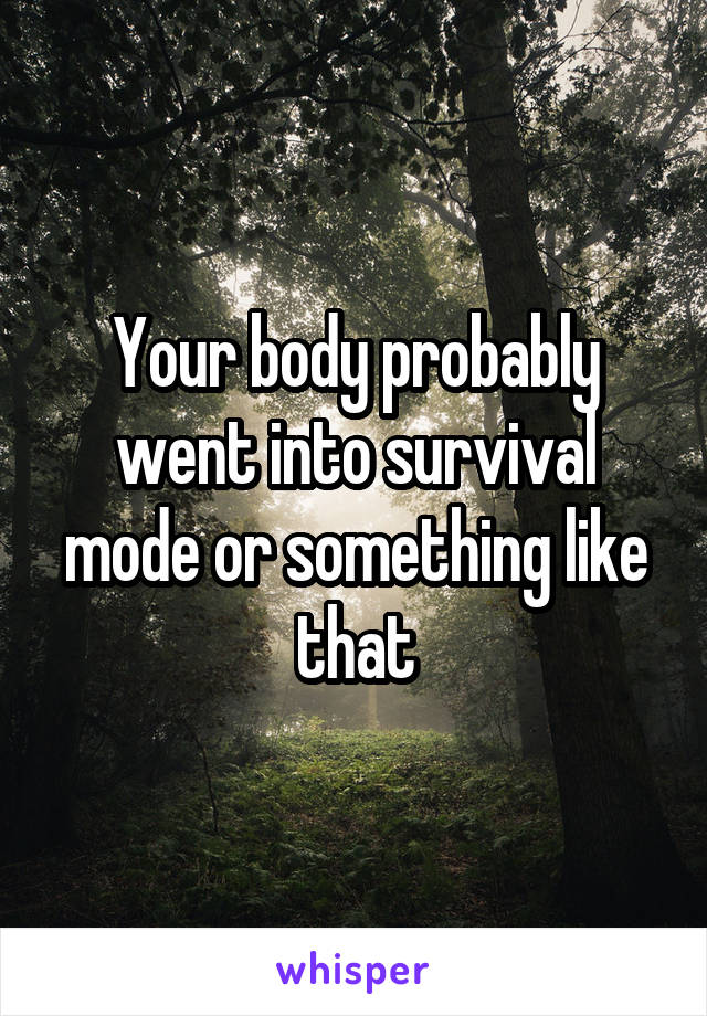 Your body probably went into survival mode or something like that