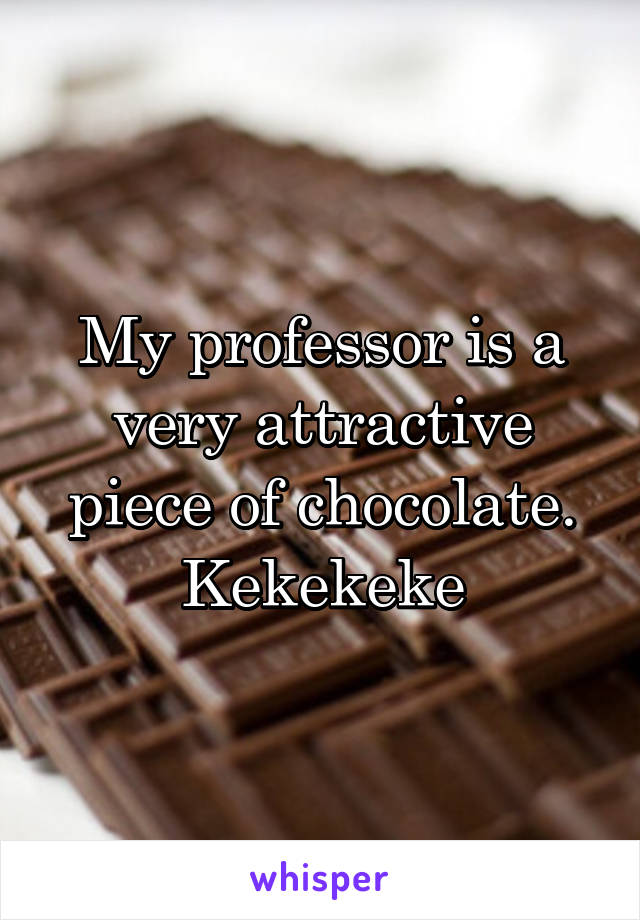 My professor is a very attractive piece of chocolate. Kekekeke