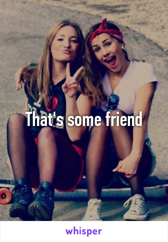 That's some friend