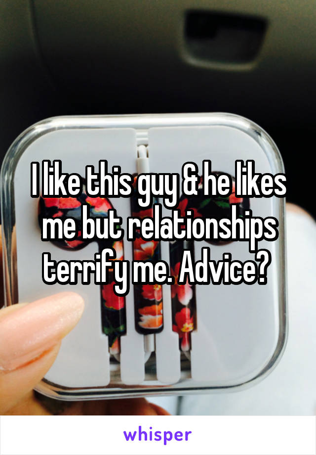 I like this guy & he likes me but relationships terrify me. Advice? 