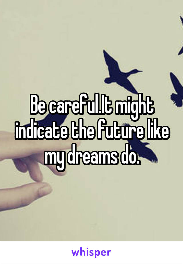 Be careful.It might indicate the future like my dreams do.
