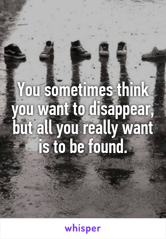 You sometimes think you want to disappear, but all you really want is to be found.