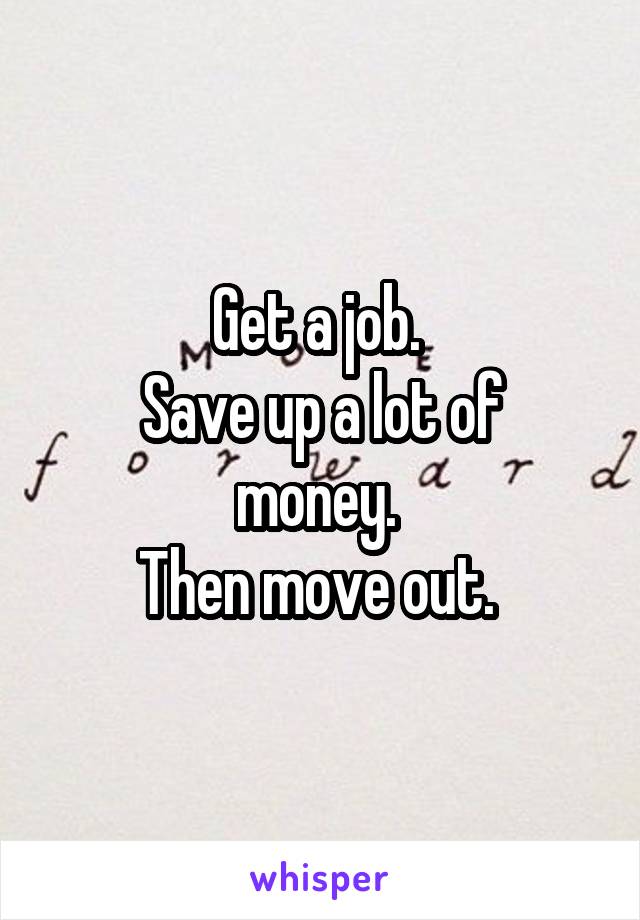 Get a job. 
Save up a lot of money. 
Then move out. 
