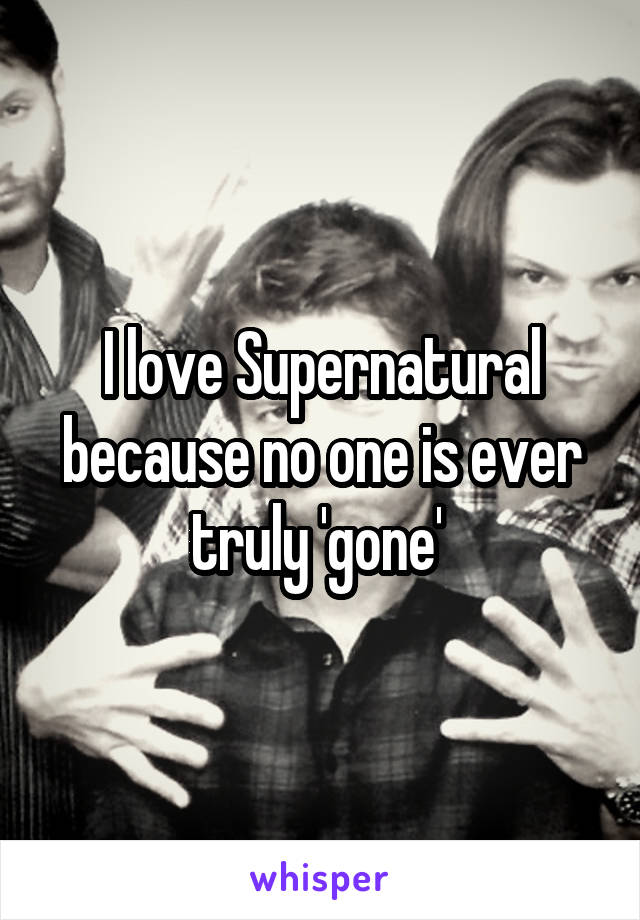 I love Supernatural because no one is ever truly 'gone' 