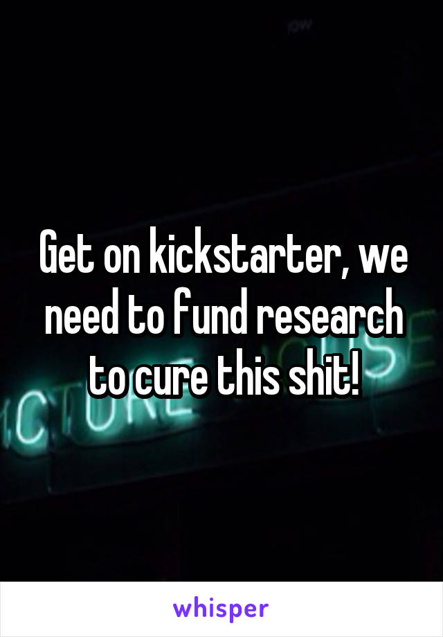Get on kickstarter, we need to fund research to cure this shit!