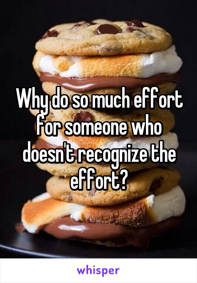 Why do so much effort for someone who doesn't recognize the effort?