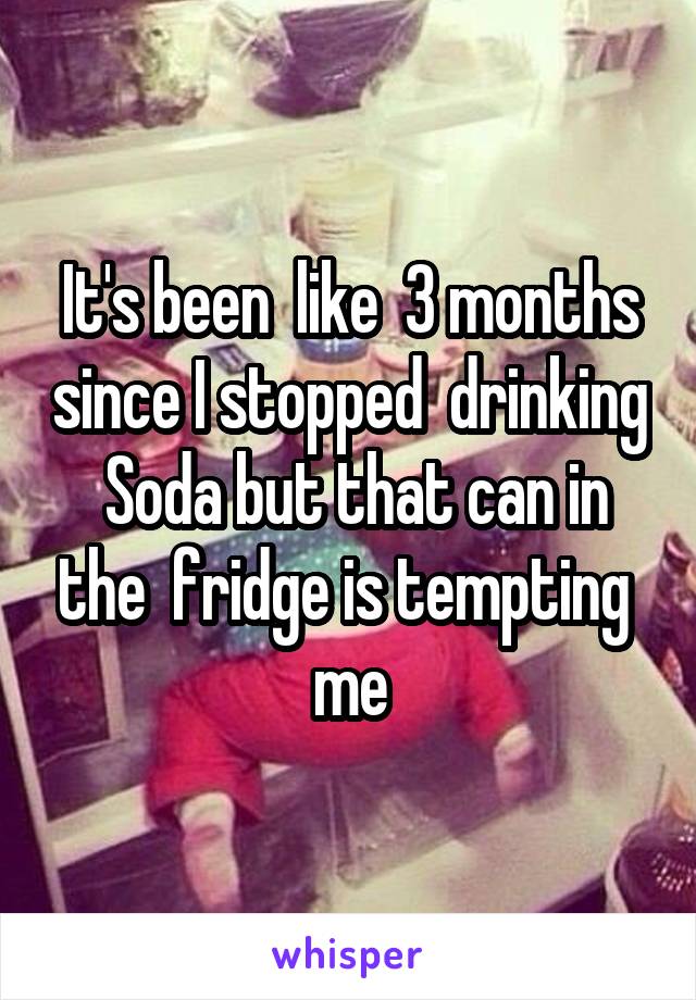 It's been  like  3 months since I stopped  drinking  Soda but that can in the  fridge is tempting  me