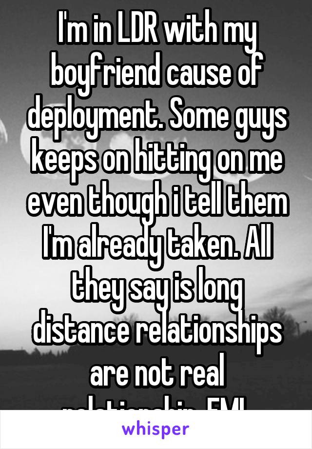 I'm in LDR with my boyfriend cause of deployment. Some guys keeps on hitting on me even though i tell them I'm already taken. All they say is long distance relationships are not real relationship. FML