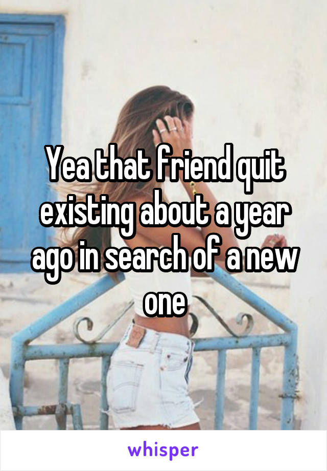 Yea that friend quit existing about a year ago in search of a new one