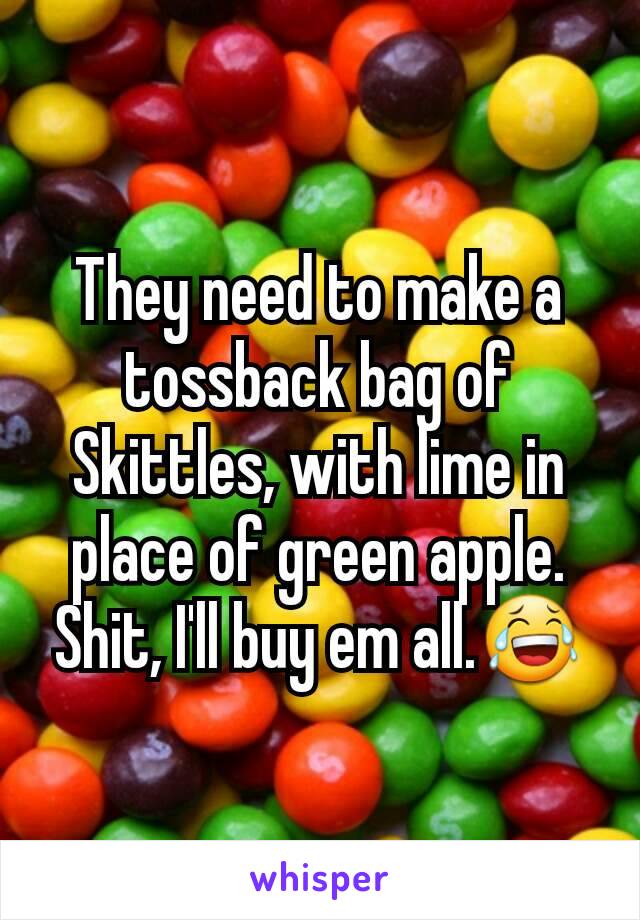 They need to make a tossback bag of Skittles, with lime in place of green apple. Shit, I'll buy em all.😂