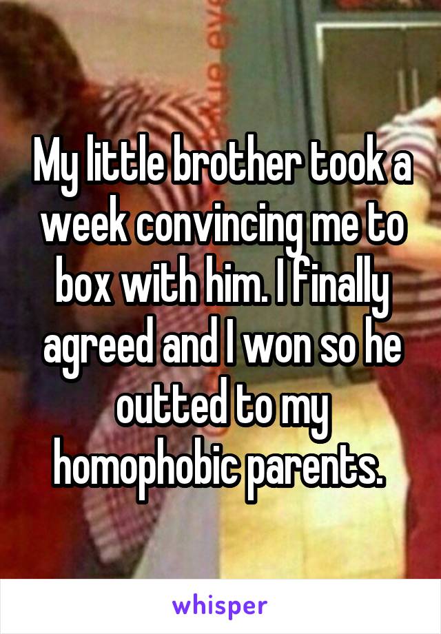 My little brother took a week convincing me to box with him. I finally agreed and I won so he outted to my homophobic parents. 