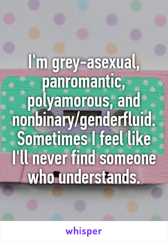 I'm grey-asexual, panromantic, polyamorous, and nonbinary/genderfluid. Sometimes I feel like I'll never find someone who understands.