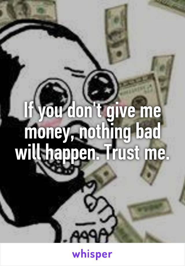 If you don't give me money, nothing bad will happen. Trust me.