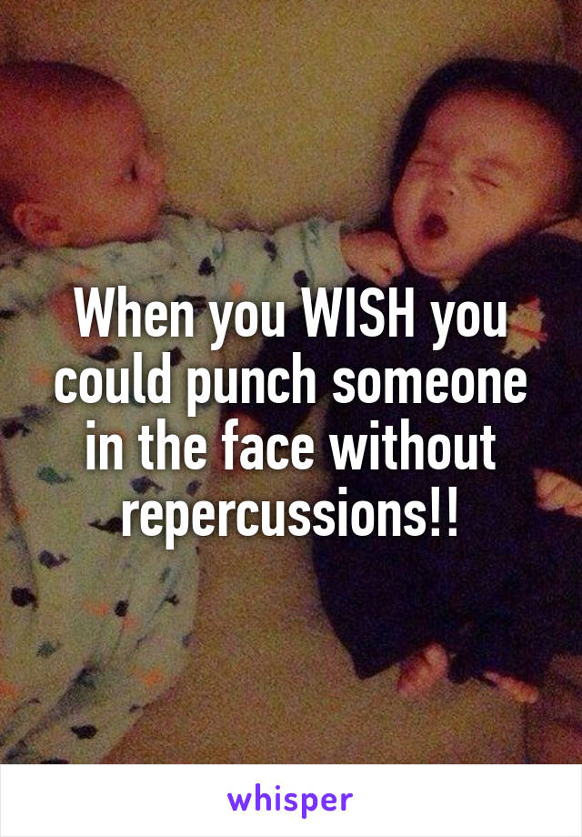 When you WISH you could punch someone in the face without repercussions!!