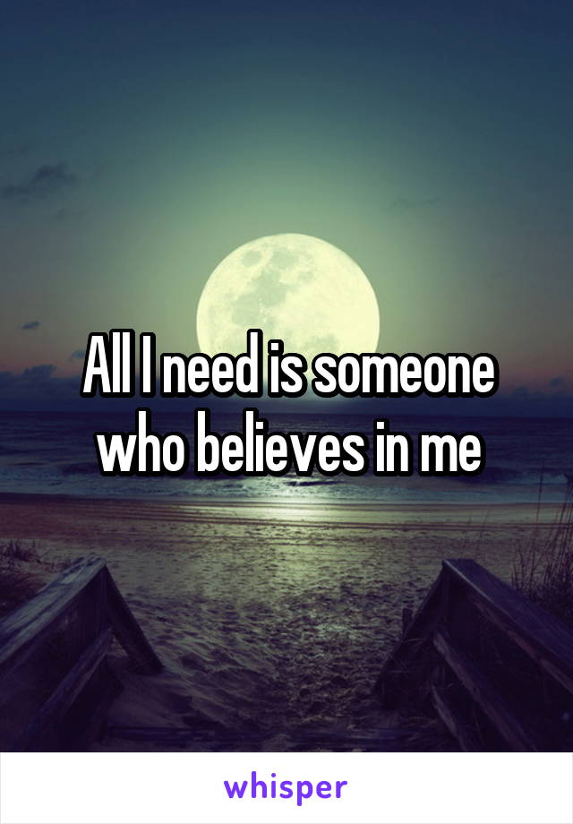 All I need is someone who believes in me