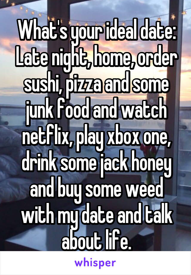 What's your ideal date: Late night, home, order sushi, pizza and some junk food and watch netflix, play xbox one, drink some jack honey and buy some weed with my date and talk about life.