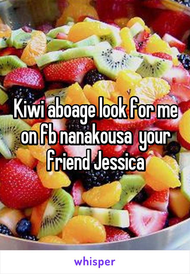 Kiwi aboage look for me on fb nanakousa  your friend Jessica